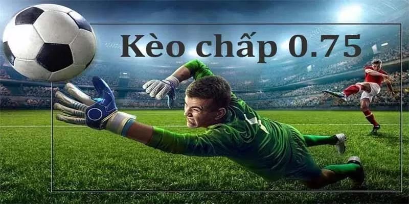 Chiến Lược Đặt Cược Kèo Chấp 0.75 Hiệu Quả