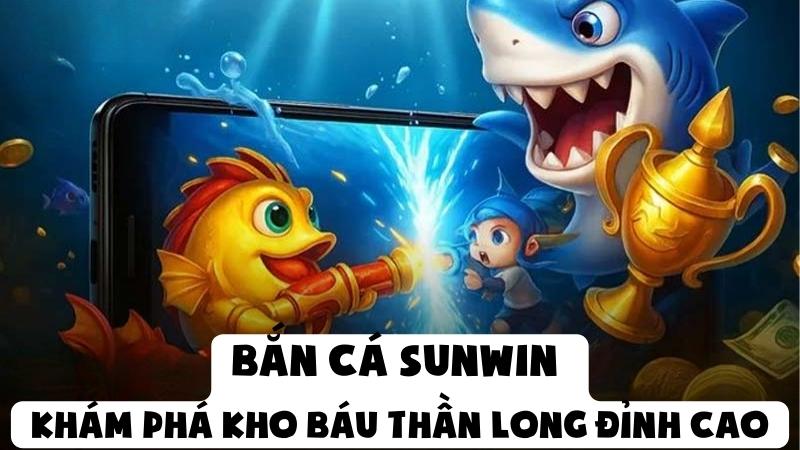 Bắn Cá Sunwin - Khám Phá Kho Báu Thần Long Đỉnh Cao